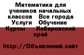 Математика для учеников начальных классов - Все города Услуги » Обучение. Курсы   . Хабаровский край